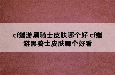 cf端游黑骑士皮肤哪个好 cf端游黑骑士皮肤哪个好看